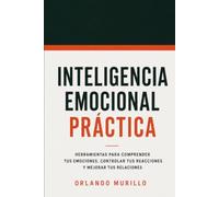 Inteligencia Emocional Práctica: Herramientas para comprender tus emociones, controlar tus reacciones y mejorar tus relaciones (Orlando Murillo Autor)