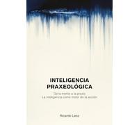 Inteligencia Praxeológica: De la mente a la praxis: La inteligencia como motor de la acción.