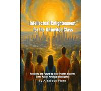 Intellectual Enlightenment for the Uninvited Class: Restoring the Future to the Forsaken Majority in the Age of Artificial Intelligence (Intellectual Enlightenment Book Series)