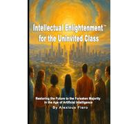 Intellectual Enlightenment for the Uninvited Class: Restoring the Future to the Forsaken Majority in the Age of Artificial Intelligence: 13 (Intellectual Enlightenment Book Series)