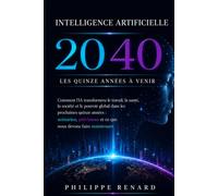 Intelligence Artificielle 2040: Comment l'IA va transformer le travail, la sante et le pouvoir mondial dans les quinze prochaines annees: scenarios, predictions et ce qu'il faut faire maintenant