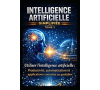 INTELLIGENCE ARTIFICIELLE SIMPLIFIÉE - TOME 2: Utiliser l’intelligence artificielle : Productivité, automatisation et applications concrètes au quotidien