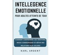 INTELLIGENCE ÉMOTIONNELLE POUR ADULTES ATTEINTS DE TDAH: Comprendre vos émotions, mieux communiquer et construire des relations plus solides