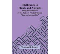 Intelligence In Plants And Animals; Being A New Edition Of The Author'S Privately Issued "Soul And Immortality."