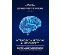 INTELLIGENCIA ARTIFICIAL AL DESCUBIERTO: De la teoría a la práctica: todo lo que necesitas saber para entender la mente digital y no ser arrollado por ... tecnológica (CONNECTING THE FUTURE (ESP))