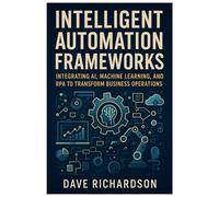 Intelligent Automation Frameworks: Integrating AI, Machine Learning, and RPA to Transform Business Operations