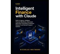Intelligent Finance with Claude: Build AI Agents, Intelligent Financial Workflows, Automated Reporting, Forecasting, Investment Research, and Decision Support Systems