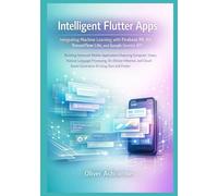 Intelligent Flutter Apps: Integrating Machine Learning with Firebase ML Kit, TensorFlow Lite, and Google Gemini API (The Intelligent Flutter Developer ... Scalable Apps with AI and Machine Learning)