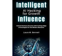 Intelligent Influence: AI Hacking for Growth: Unlock Business Success with Cutting-Edge AI Strategies for the Modern Marketer