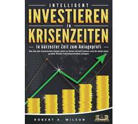 INTELLIGENT INVESTIEREN in Krisenzeiten - In kürzester Zeit zum Anlageprofi: Wie Sie die turbulenten Zeiten jetzt zu Ihrem Vorteil nutzen und Ihr Geld ohne großes Risiko höchstprofitabel anlegen