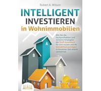 INTELLIGENT INVESTIEREN in Wohnimmobilien: Wie Sie die hochprofitablen und sicheren Strategien der Profi-Investoren für sich nutzen und Ihr Immobilienvermögen in kürzester Zeit enorm vermehren