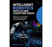 Intelligent Robotics with AI and Computer Vision: Machine Learning, OpenCV, ROS2, Sensor Fusion, and Autonomous Navigation (The Robotics Engineering Mastery)