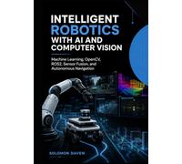 Intelligent Robotics with AI and Computer Vision: Machine Learning, OpenCV, ROS2, Sensor Fusion, and Autonomous Navigation (The Robotics Engineering Mastery)