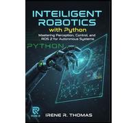 Intelligent Robotics with Python: Mastering Perception, Control, and ROS 2 for Autonomous Systems