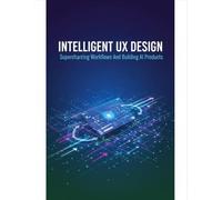 Intelligent Ux Design: Supercharging Workflows And Building Ai Products