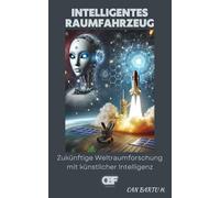 Intelligentes Raumfahrzeug: Zukünftige Weltraumforschung mit künstlicher Intelligenz: 3 (Jenseits der Sterne: Die Serie über zukünftige Weltraumtechnologien)