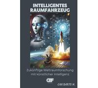 Intelligentes Raumfahrzeug: Zukünftige Weltraumforschung mit künstlicher Intelligenz (Jenseits der Sterne: Die Serie über zukünftige Weltraumtechnologien)