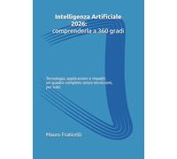 Intelligenza Artificiale 2026: comprenderla a 360 gradi: Tecnologia, applicazioni e impatti: un quadro completo senza tecnicismi, per tutti