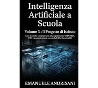 INTELLIGENZA ARTIFICIALE A SCUOLA VOLUME 3 : IL PROGETTO DI ISTITUTO: Caso di studio completo con atti, regolamenti, DPIA/FRIA, UDA e comunicazioni, con modelli Word scaricabili