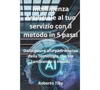 Intelligenza Artificiale al tuo servizio con il metodo in 5 passi: Dalla paura alla padronanza della tecnologia che sta cambiando il mondo