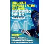 Intelligenza Artificiale e Futuro del Lavoro: Guida Strategica 2026-2030: Innovazione IA Lavoro: Come Sviluppare le Competenze Vincenti nell'Era della Rivoluzione da Intelligenza Artificiale