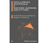 Intelligenza Artificiale e Machine Learning con Python: Guida Pratica con Esempi da Eseguire in PyCharm