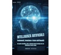 Intelligenza artificiale. Fondamenti, evoluzione e futuro dell'umanità
