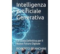 Intelligenza Artificiale Generativa: La Guida Definitiva per il Nuovo Futuro Digitale