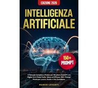 Intelligenza Artificiale: Il Manuale Completo e Pratico per Sfruttare ChatGPT e le Migliori IA in Modo Facile, Veloce ed Efficace. 150 Prompt Pronti per Lavoro, Studio e Vita Quotidiana. Edizione 2026
