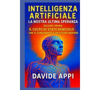 Intelligenza Artificiale. La Nostra Ultima Speranza: VOLUME PRIMO. Il Colpo di Stato Benevolo che ci condannerà a un futuro radioso