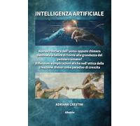 Intelligenza artificiale. Nuova frontiera dell'uomo oppure chimera destinata a fallire di fronte alla grandezza del pensiero umano? Riflessioni e ... della creazione di... (Nuove voci. I saggi)