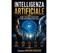 INTELLIGENZA ARTIFICIALE: Origini, Tecnologia, Impatti, Rischi e Futuro dell’Intelligenza Non Umana