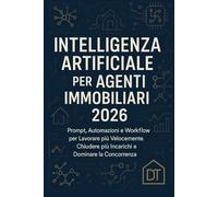 Intelligenza Artificiale per Agenti Immobiliari 2026: Prompt, Automazioni e Workflow per Lavorare più Velocemente, Chiudere più Incarichi e Dominare la Concorrenza