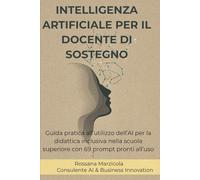 INTELLIGENZA ARTIFICIALE PER IL DOCENTE DI SOSTEGNO: Guida pratica all’utilizzo dell’AI per la didattica inclusiva nella scuola superiore con 69 prompt pronti all’uso