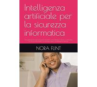 Intelligenza artificiale per la sicurezza informatica: Una guida pratica per principianti ed esperti: come difendersi, rilevare e controllare le ... basate sull'intelligenza artificiale