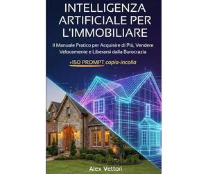 INTELLIGENZA ARTIFICIALE PER L'IMMOBILIARE: La Guida Pratica con 150+ Prompt "Copia-Incolla" per Scrivere Annunci Irresistibili, Automatizzare la Burocrazia e Moltiplicare le Acquisizioni con ChatGPT