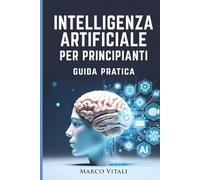 Intelligenza Artificiale per Principianti: Guida pratica per capire e usare l'AI nel lavoro, in casa e nel tempo libero - senza tecnicismi