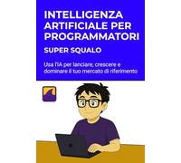 Intelligenza Artificiale per Programmatori - spiegata in modo semplice: Usa l'IA per lanciare, crescere e dominare il tuo mercato di riferimento.