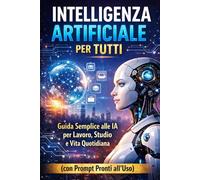Intelligenza Artificiale per Tutti: Guida Semplice alle IA per Lavoro, Studio e Vita Quotidiana con Prompt Pronti all’Uso