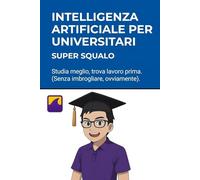 Intelligenza Artificiale per Universitari Il Manuale: Studia meglio, trova lavoro prima. (Senza imbrogliare, ovviamente).