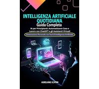 Intelligenza Artificiale Quotidiana: Guida Completa: IA per Principianti: Automatizzare Casa e Lavoro con ChatGPT e gli Assistenti Virtuali - Automazione Personale con Tool di Intelligenza Artificiale
