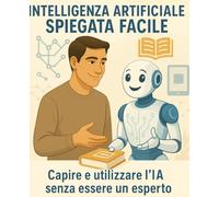 Intelligenza Artificiale Spiegata Facile: Capire e utilizzare l'IA senza essere un esperto - Applicazioni pratiche dell’IA in casa e al lavoro ... Artificiale spiegata semplice - IA per tutti)