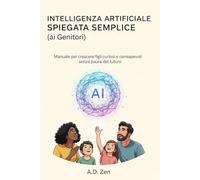 Intelligenza Artificiale Spiegata Semplice (ai Genitori): Manuale per crescere figli curiosi e consapevoli senza paura del futuro
