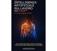 Intelligenza Artificiale sul Lavoro con Chatgpt: L'Automazione del Lavoro: AI per Professionisti, Manager, Freelance e Imprenditori: Strumenti Pratici, Skills e Produttività per il Lavoro Digitale
