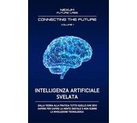 INTELLIGENZA ARTIFICIALE SVELATA: Dalla teoria alla pratica: tutto quello che devi sapere per capire la mente digitale e non subire la rivoluzione tecnologica (CONNECTING THE FUTURE)