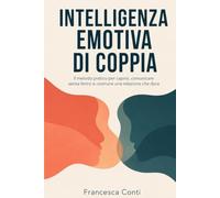 Intelligenza Emotiva di Coppia: Il metodo pratico per capirsi davvero, comunicare senza ferirsi e costruire una relazione che dura (Intelligenza Emotiva Applicata)