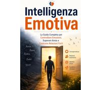 Intelligenza Emotiva: La Guida Completa per Controllare Emozioni, Superare Ansia e Costruire Relazioni Forti