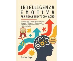 Intelligenza Emotiva per Adolescenti con ADHD: Strumenti per Gestire Efficacemente le Emozioni, Rimanere Concentrati e Contribuire a Costruire la Fiducia a Scuola e Nella vita Sociale