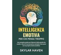 Intelligenza emotiva per chi pensa troppo: Una semplice guida per liberarsi dalla paralisi da analisi, ridurre il sovraccarico mentale e fare pace con la propria mente analitica