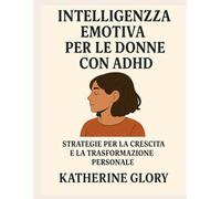 INTELLIGENZA EMOTIVA PER LE DONNE CON ADHD: STRATEGIE PER LA CRESCITA E LA TRASFORMAZIONE PERSONALE